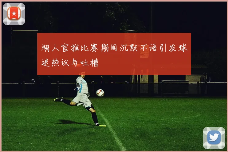 湖人官推比赛期间沉默不语引发球迷热议与吐槽