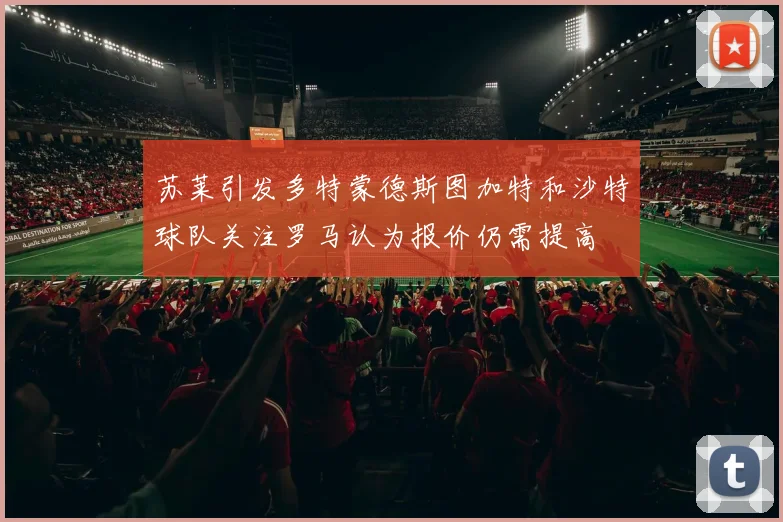 苏莱引发多特蒙德斯图加特和沙特球队关注罗马认为报价仍需提高