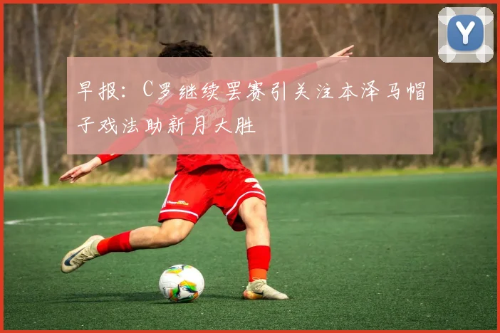 早报：C罗继续罢赛引关注本泽马帽子戏法助新月大胜