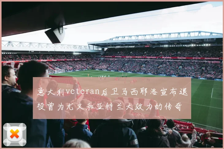 意大利veteran后卫马西耶洛宣布退役曾为尤文和亚特兰大效力的传奇球员