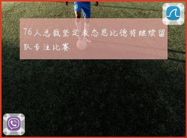 76人总裁坚定表态恩比德将继续留队专注比赛