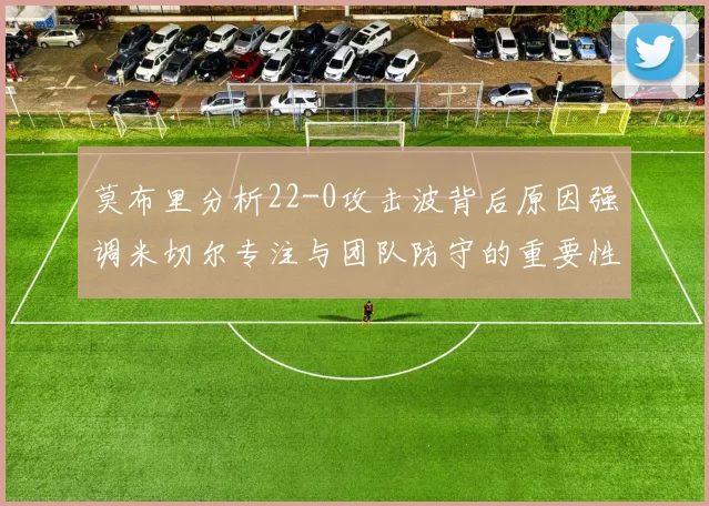 莫布里分析22-0攻击波背后原因强调米切尔专注与团队防守的重要性