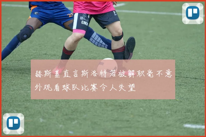 赫斯基直言斯洛特若被解职毫不意外观看球队比赛令人失望