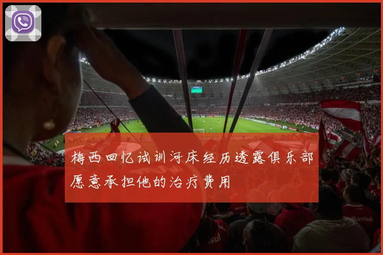 梅西回忆试训河床经历透露俱乐部愿意承担他的治疗费用