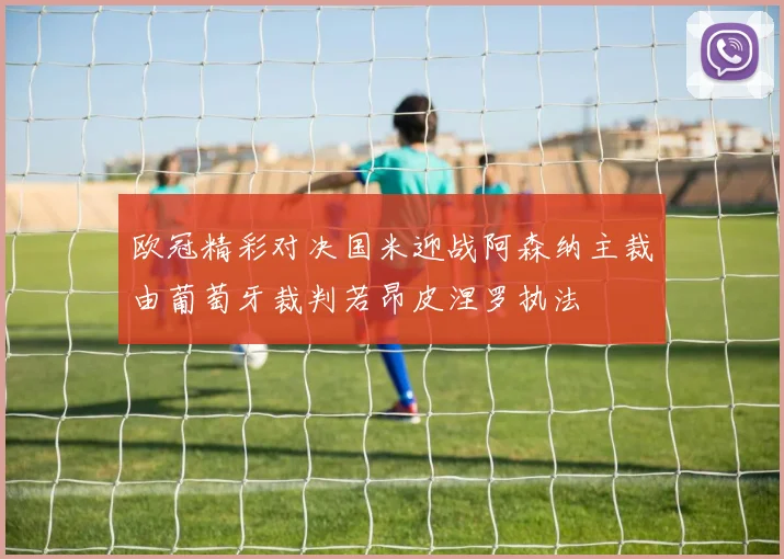 欧冠精彩对决国米迎战阿森纳主裁由葡萄牙裁判若昂皮涅罗执法