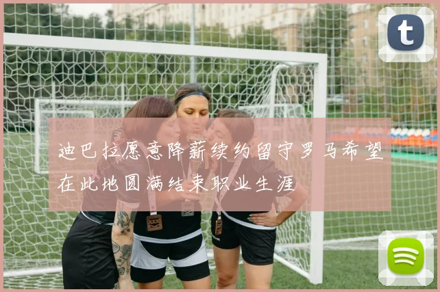 迪巴拉愿意降薪续约留守罗马希望在此地圆满结束职业生涯