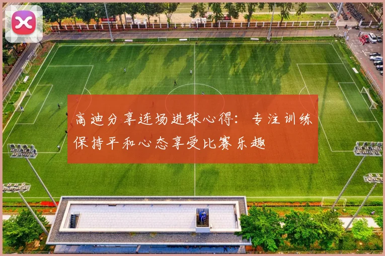 高迪分享连场进球心得：专注训练保持平和心态享受比赛乐趣