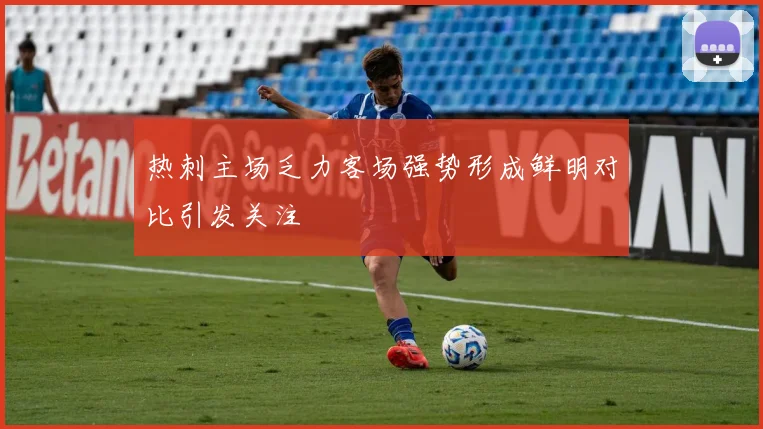 热刺主场乏力客场强势形成鲜明对比引发关注