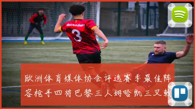 欧洲体育媒体协会评选赛季最佳阵容枪手四将巴黎三人姆哈凯三叉戟引关注