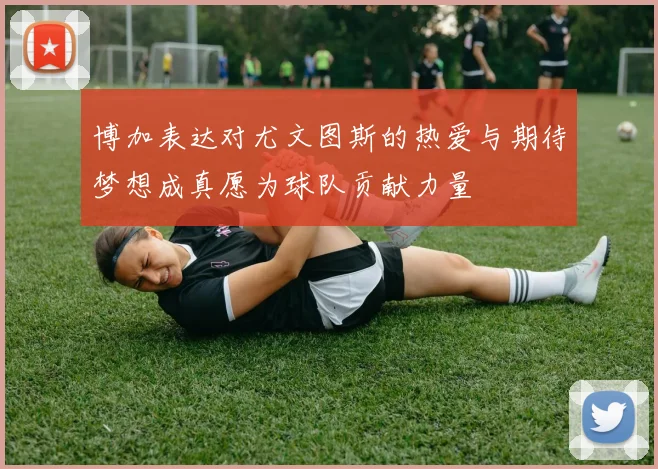 博加表达对尤文图斯的热爱与期待梦想成真愿为球队贡献力量