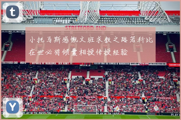 小托马斯感慨文班求教之路若科比在世必将倾囊相授传授经验