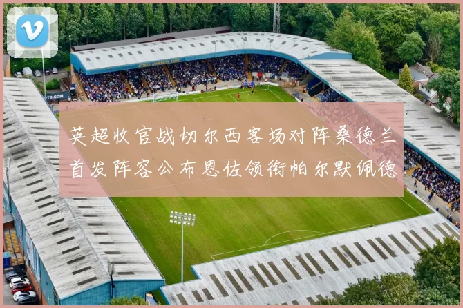 英超收官战切尔西客场对阵桑德兰首发阵容公布恩佐领衔帕尔默佩德罗先发