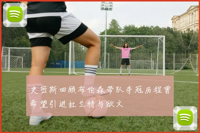史密斯回顾布伦森带队夺冠历程曾希望引进杜兰特与欧文