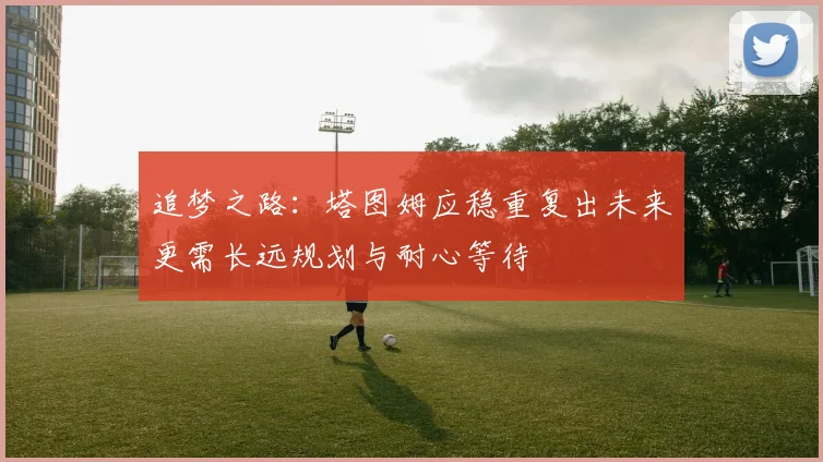 追梦之路：塔图姆应稳重复出未来更需长远规划与耐心等待