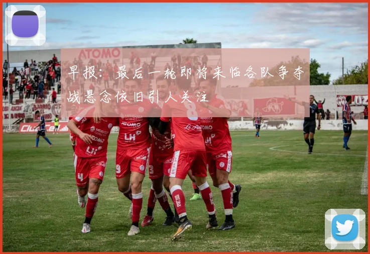 早报：最后一轮即将来临各队争夺战悬念依旧引人关注