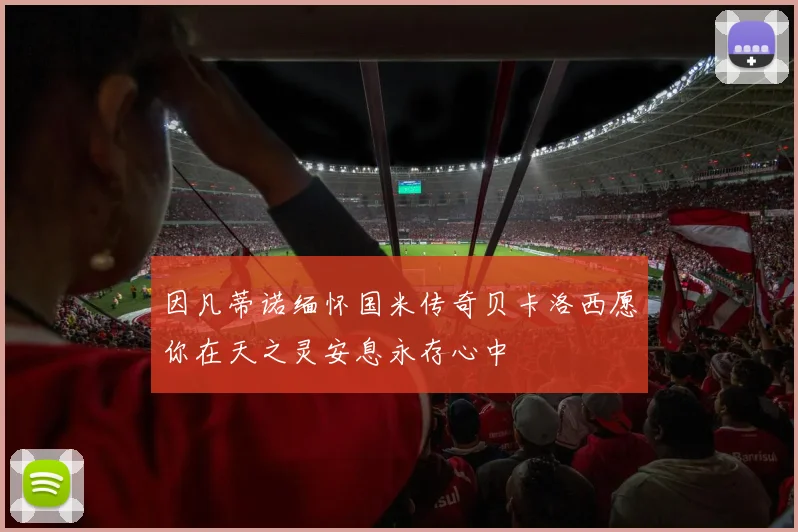 因凡蒂诺缅怀国米传奇贝卡洛西愿你在天之灵安息永存心中