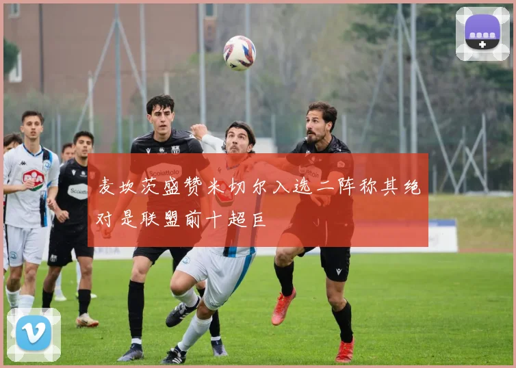 麦坎茨盛赞米切尔入选二阵称其绝对是联盟前十超巨