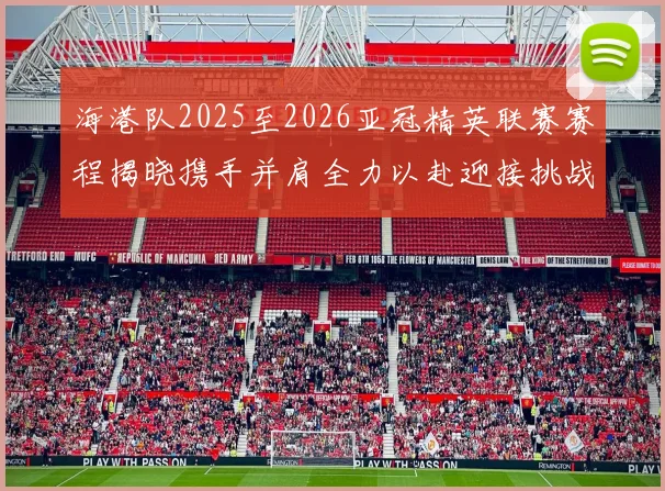 海港队2025至2026亚冠精英联赛赛程揭晓携手并肩全力以赴迎接挑战