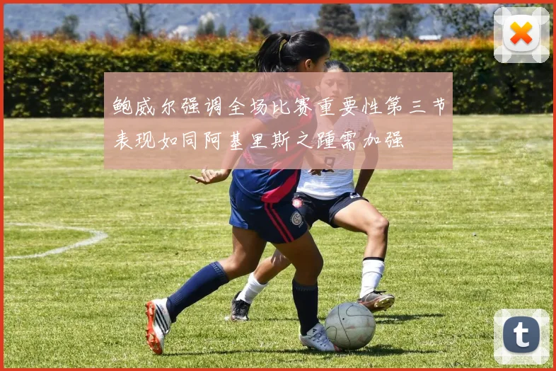 鲍威尔强调全场比赛重要性第三节表现如同阿基里斯之踵需加强