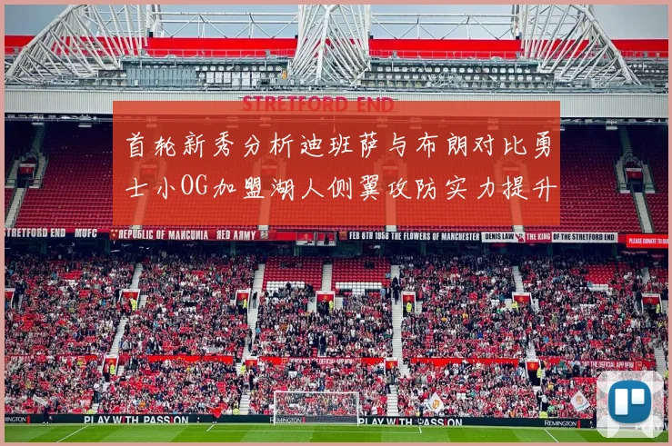 首轮新秀分析迪班萨与布朗对比勇士小OG加盟湖人侧翼攻防实力提升