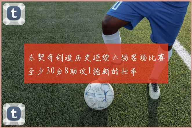东契奇创造历史连续六场客场比赛至少30分8助攻1抢断的壮举