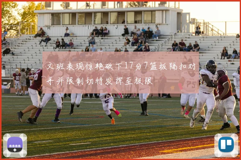 文班表现惊艳砍下17分7篮板隔扣对手并限制切特发挥至极限