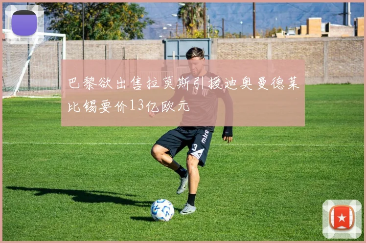 巴黎欲出售拉莫斯引援迪奥曼德莱比锡要价13亿欧元