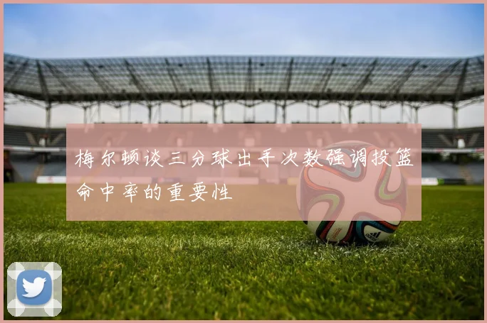 梅尔顿谈三分球出手次数强调投篮命中率的重要性