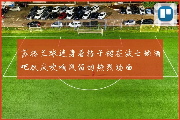 苏格兰球迷身着格子裙在波士顿酒吧欢庆吹响风笛的热烈场面