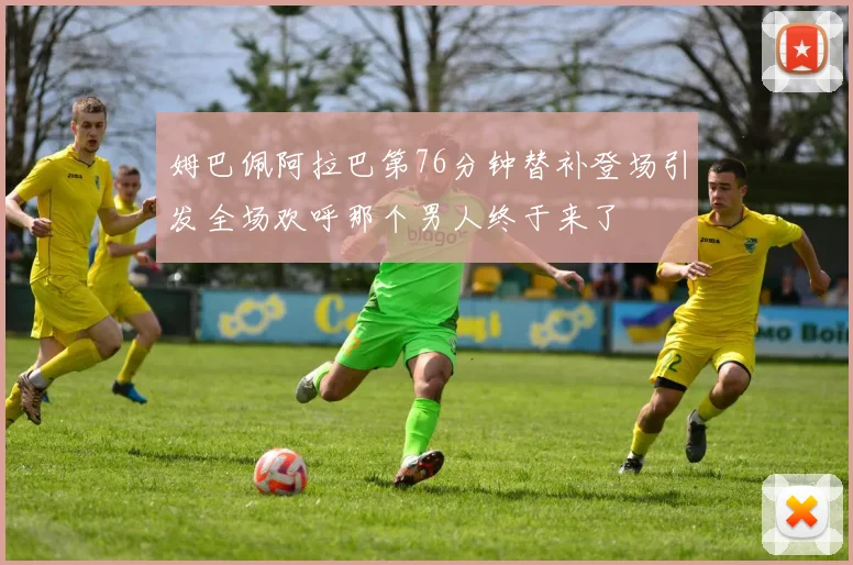 姆巴佩阿拉巴第76分钟替补登场引发全场欢呼那个男人终于来了