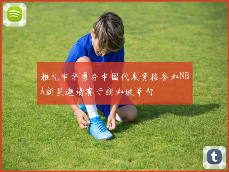 雅礼中学勇夺中国代表资格参加NBA新星邀请赛于新加坡举行