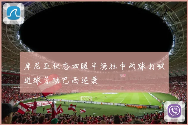 库尼亚状态回暖半场独中两球打破进球荒助巴西逆袭