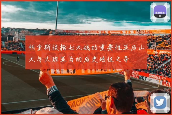 帕金斯谈抢七大战的重要性亚历山大与文班亚马的历史地位之争