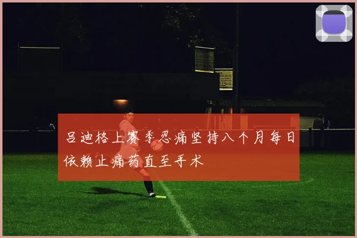 吕迪格上赛季忍痛坚持八个月每日依赖止痛药直至手术