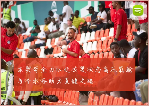 东契奇全力以赴恢复状态高压氧舱与冷水浴助力复健之路