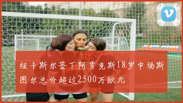 纽卡斯尔签下阿贾克斯18岁中场斯图尔总价超过2500万欧元